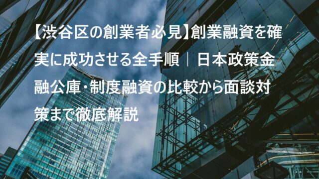 【渋谷区の創業者必見】創業融資を確実に成功させる全手順｜日本政策金融公庫・制度融資の比較から面談対策まで徹底解説
